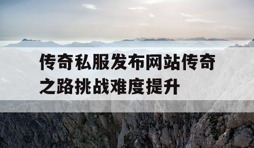 传奇私服发布网站传奇之路挑战难度提升