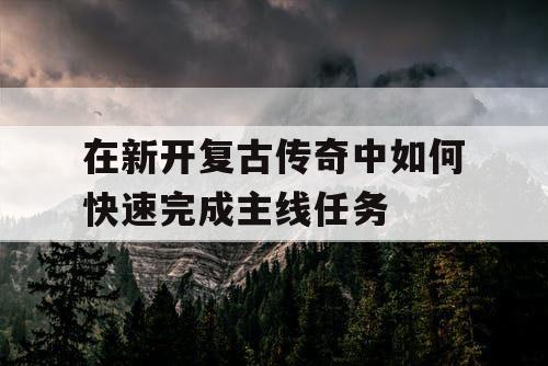 在新开复古传奇中如何快速完成主线任务