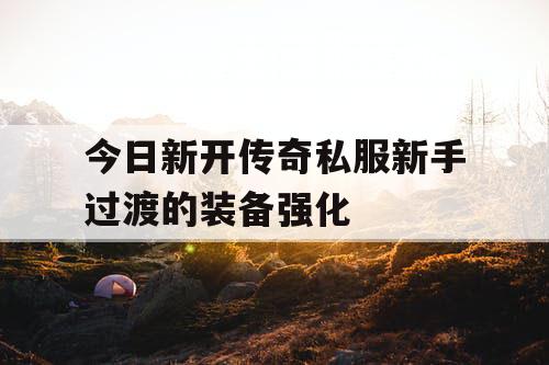 今日新开传奇私服新手过渡的装备强化