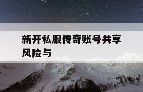 新开私服传奇账号共享风险与