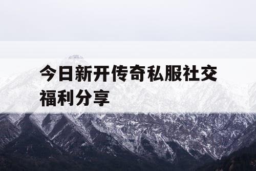 今日新开传奇私服社交福利分享