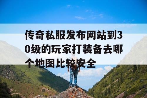 传奇私服发布网站到30级的玩家打装备去哪个地图比较安全