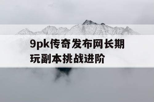 9pk传奇发布网长期玩副本挑战进阶