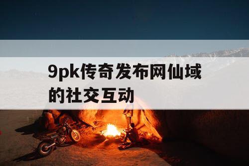 9pk传奇发布网仙域的社交互动