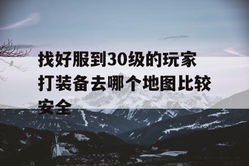 找好服到30级的玩家打装备去哪个地图比较安全