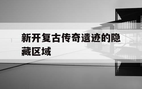 新开复古传奇遗迹的隐藏区域