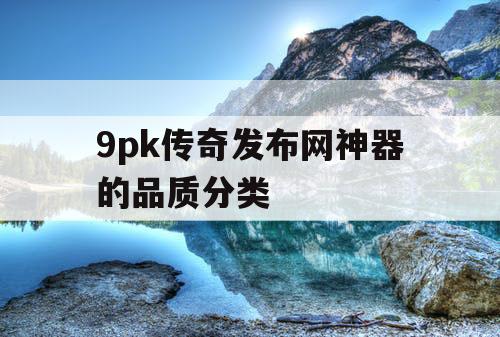 9pk传奇发布网神器的品质分类
