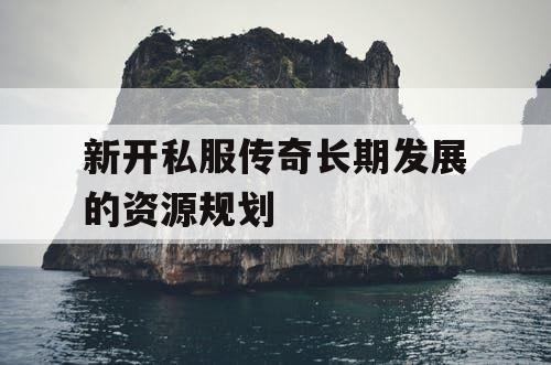 新开私服传奇长期发展的资源规划