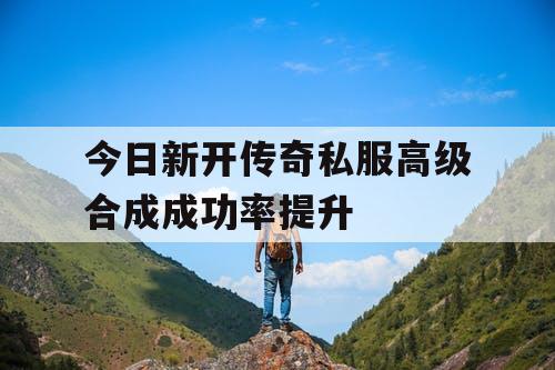 今日新开传奇私服高级合成成功率提升