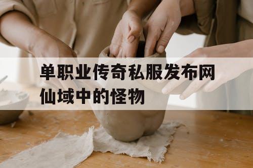 单职业传奇私服发布网仙域中的怪物