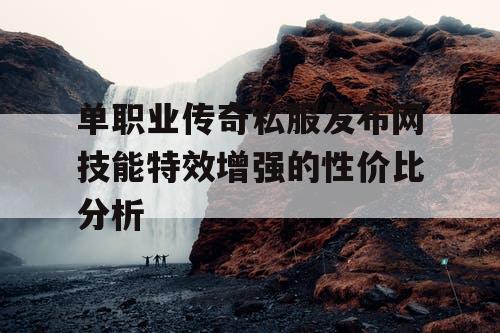 单职业传奇私服发布网技能特效增强的性价比分析