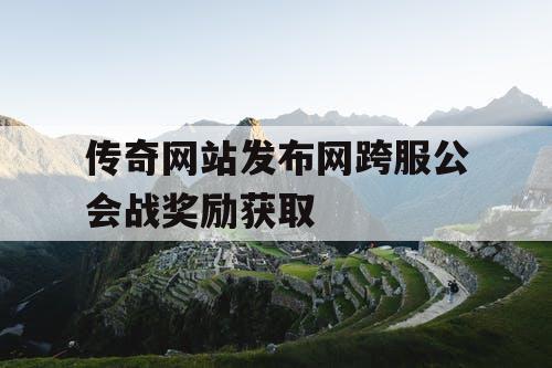 传奇网站发布网跨服公会战奖励获取