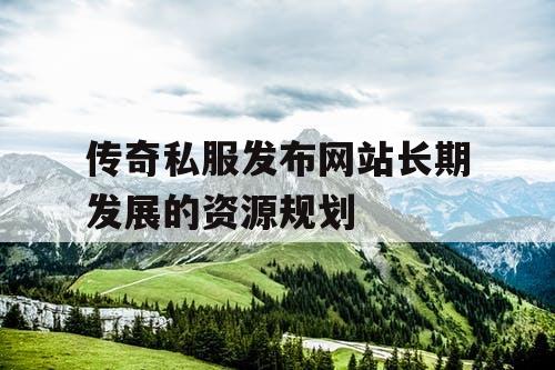 传奇私服发布网站长期发展的资源规划