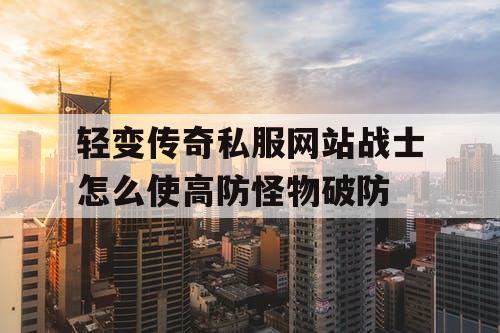 轻变传奇私服网站战士怎么使高防怪物破防