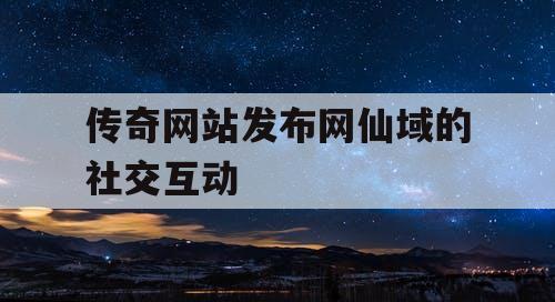 传奇网站发布网仙域的社交互动