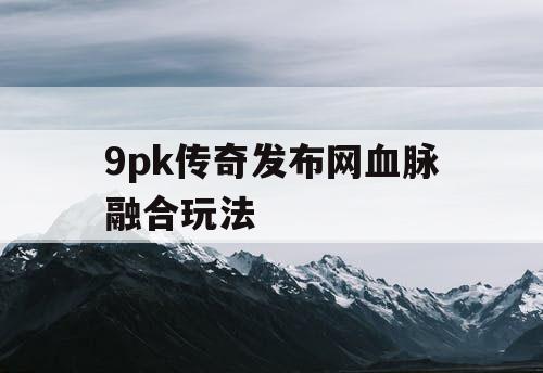 9pk传奇发布网血脉融合玩法