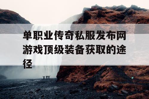 单职业传奇私服发布网游戏顶级装备获取的途径