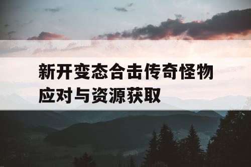 新开变态合击传奇怪物应对与资源获取