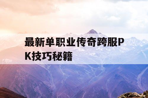 最新单职业传奇跨服PK技巧秘籍