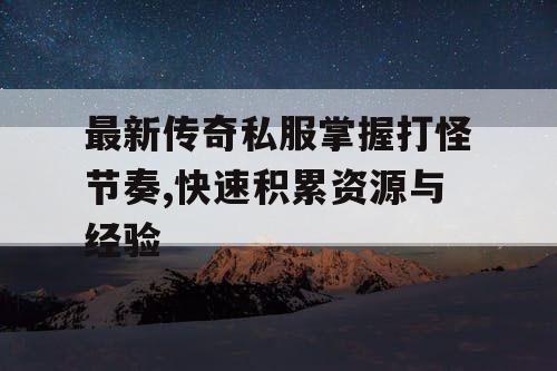 最新传奇私服掌握打怪节奏,快速积累资源与经验