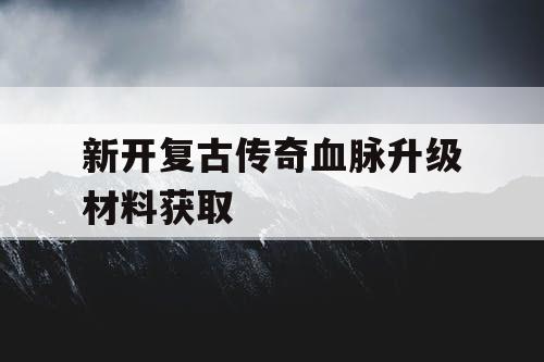 新开复古传奇血脉升级材料获取