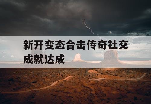 新开变态合击传奇社交成就达成