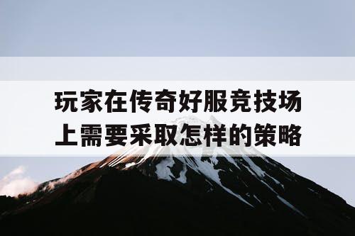 玩家在传奇好服竞技场上需要采取怎样的策略