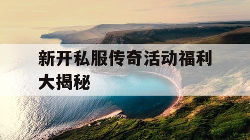 新开私服传奇活动福利大揭秘