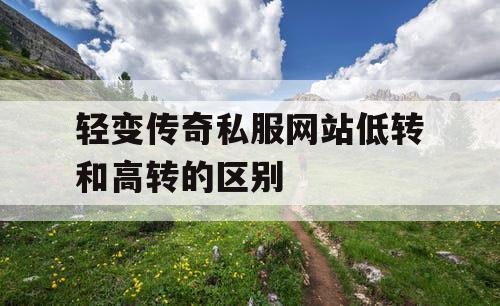 轻变传奇私服网站低转和高转的区别