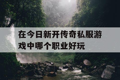 在今日新开传奇私服游戏中哪个职业好玩