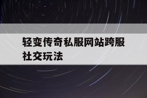 轻变传奇私服网站跨服社交玩法