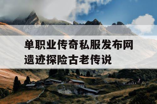 单职业传奇私服发布网遗迹探险古老传说