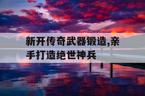 新开传奇武器锻造,亲手打造绝世神兵