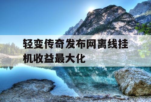 轻变传奇发布网离线挂机收益最大化