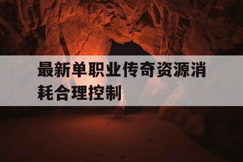 最新单职业传奇资源消耗合理控制
