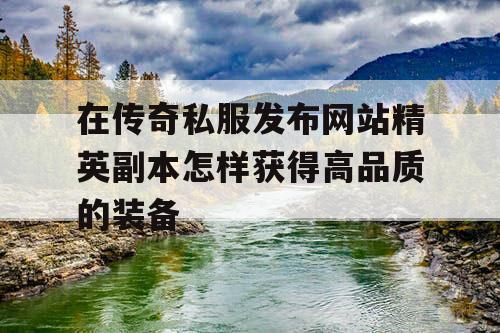 在传奇私服发布网站精英副本怎样获得高品质的装备