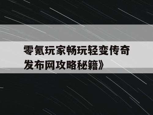 零氪玩家畅玩轻变传奇发布网攻略秘籍》