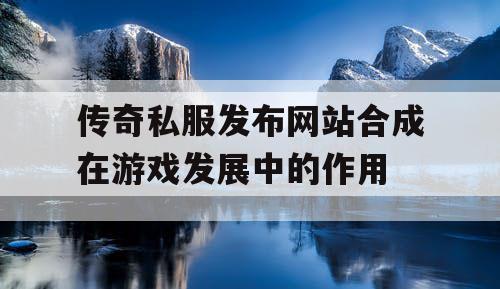 传奇私服发布网站合成在游戏发展中的作用
