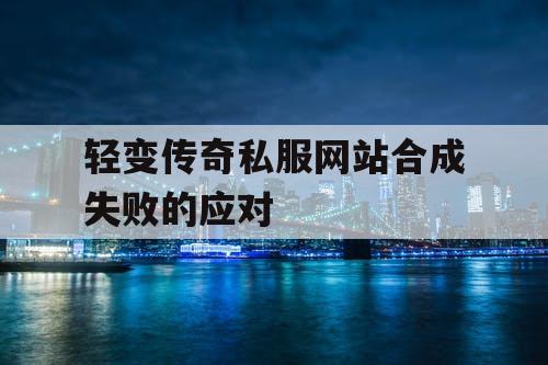轻变传奇私服网站合成失败的应对