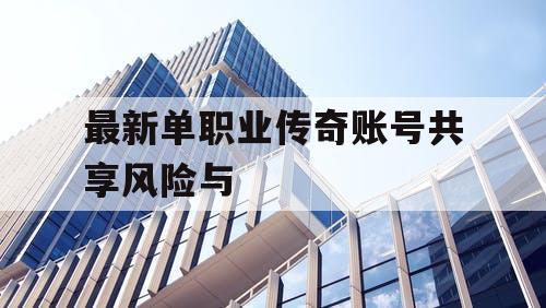 最新单职业传奇账号共享风险与